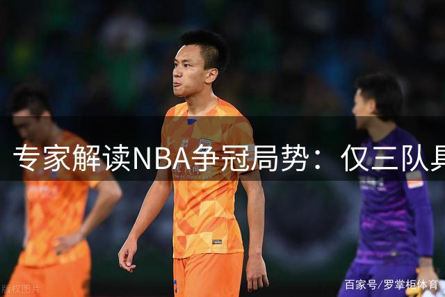 专家解读NBA争冠局势：仅三队具备真正优势