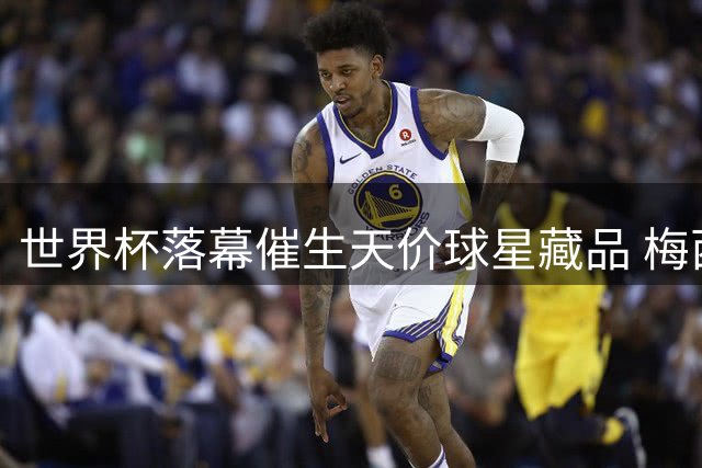 世界杯落幕催生天价球星藏品 梅西C罗球衣溢价80%引收藏热