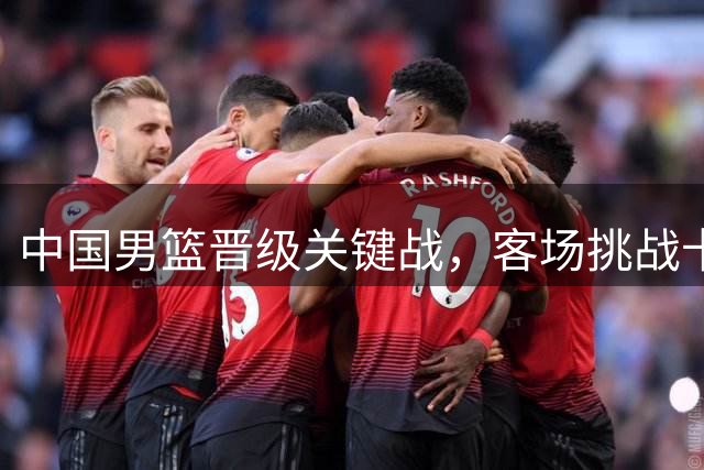 中国男篮晋级关键战，客场挑战卡塔尔求胜