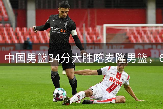 中国男篮34分大胜喀麦隆男篮，6人得分上双，贺希宁找回状态，庞峥麟成为最大亮点，焦泊乔内线迎来爆发