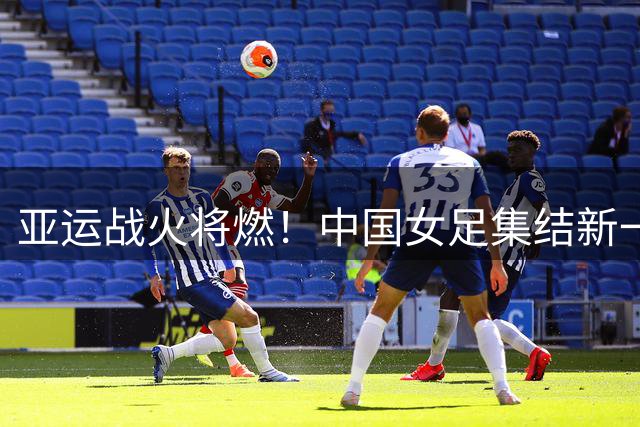 亚运战火将燃！中国女足集结新一代"玫瑰"启程备战