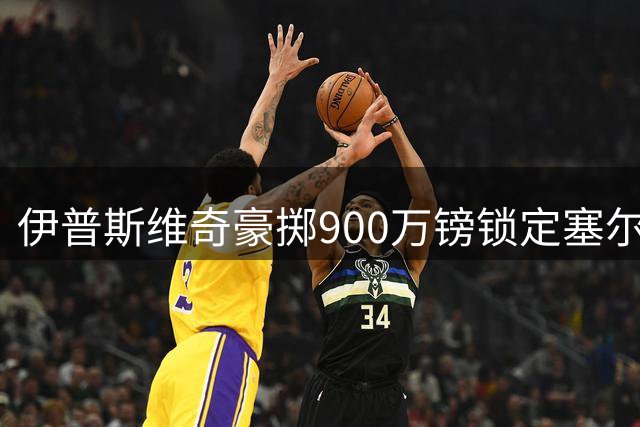 伊普斯维奇豪掷900万镑锁定塞尔维亚国脚卢基奇