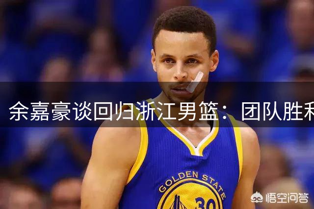 余嘉豪谈回归浙江男篮：团队胜利重于个人数据 盼提升关键战能力