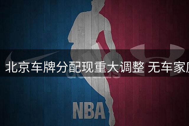 北京车牌分配现重大调整 无车家庭终迎圆梦良机