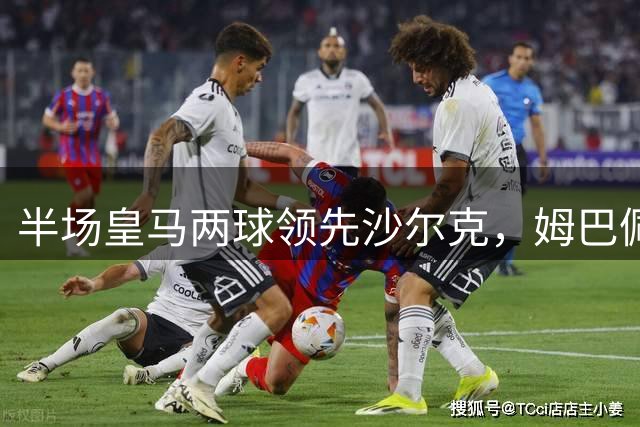 半场皇马两球领先沙尔克，姆巴佩首开纪录
