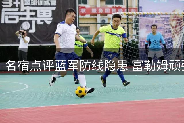 名宿点评蓝军防线隐患 富勒姆顽强追分获赞誉