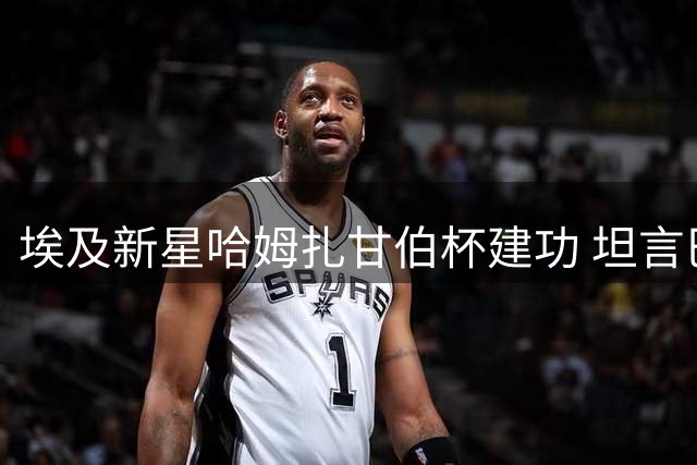 埃及新星哈姆扎甘伯杯建功 坦言巴萨圆梦之路