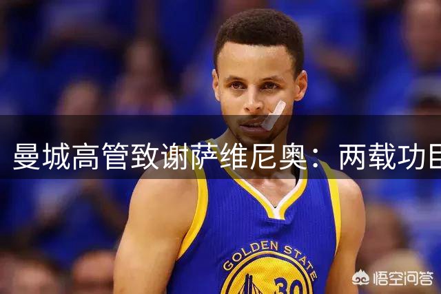 曼城高管致谢萨维尼奥：两载功臣今赴热刺