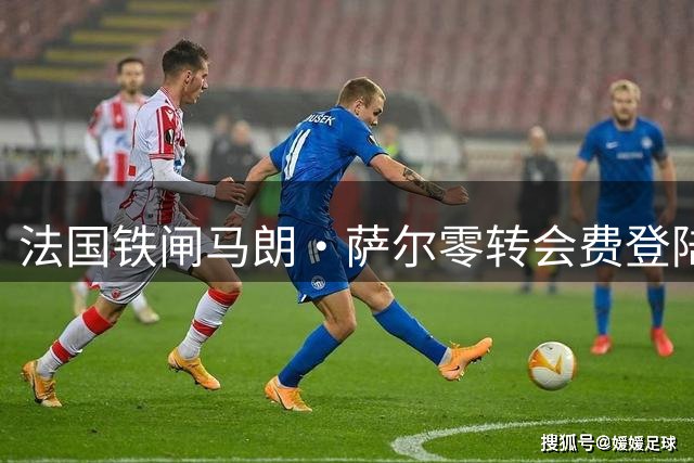 法国铁闸马朗·萨尔零转会费登陆沙特 内奥姆后防迎强援
