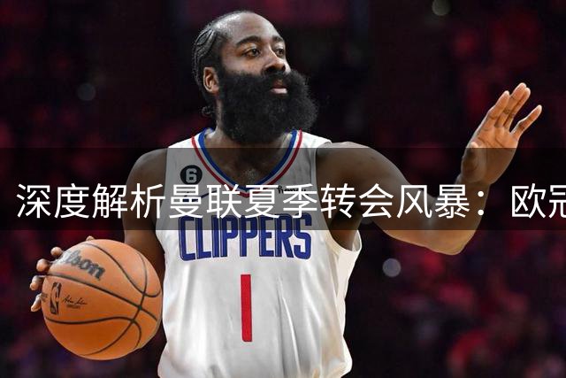 深度解析曼联夏季转会风暴：欧冠战略下的大换血