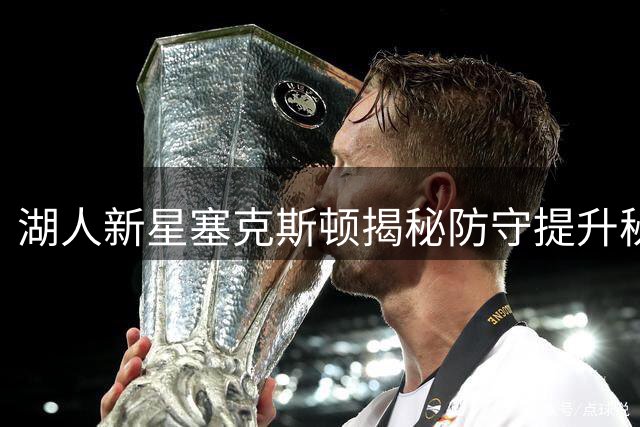 湖人新星塞克斯顿揭秘防守提升秘笈：两大悍将成关键导师