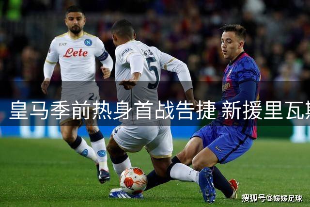 皇马季前热身首战告捷 新援里瓦斯头槌建功锁定胜局