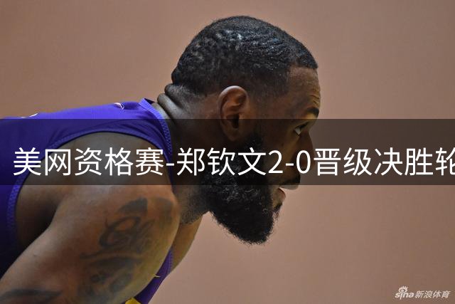 美网资格赛-郑钦文2-0晋级决胜轮 袁悦小布顺利过关