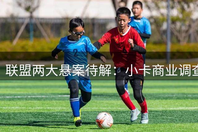 联盟两大悬案待解：小卡商业调查恐延期 追梦主动放弃特权引热议