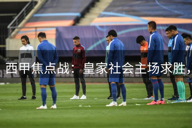 西甲焦点战：皇家社会主场求胜，塞尔塔三中卫迎考验