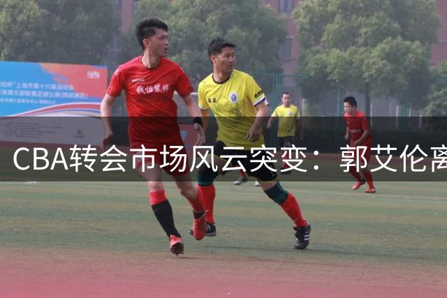CBA转会市场风云突变：郭艾伦离队引关注 李祥波重返NBL 广东终止王少杰交易