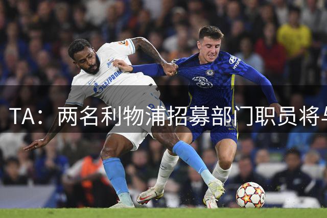 TA：两名利物浦招募部门职员将与休斯一起前往新月任职